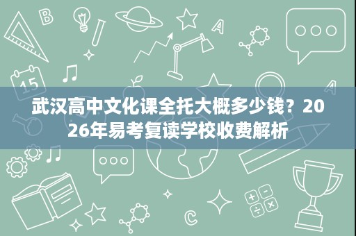 武汉高中文化课全托大概多少钱?2026年易考复读学校收费解析 武汉高中文化课全托大概多少钱?2026年易考复读学校收费解析