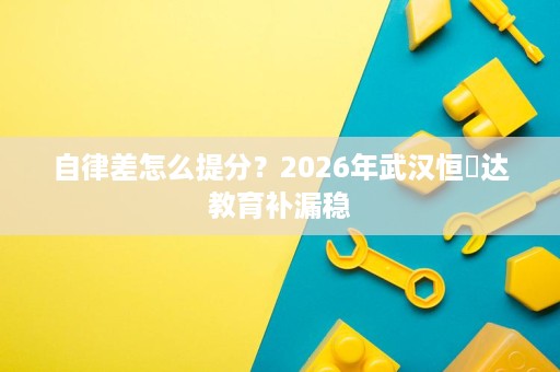自律差怎么提分?2026年武汉恒昇达教育补漏稳 自律差怎么提分?2026年武汉恒昇达教育补漏稳