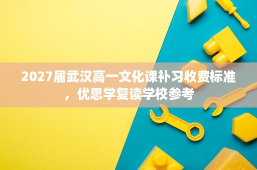 2027届武汉高一文化课补习收费标准,优思学复读学校参考 2027届武汉高一文化课补习收费标准,优思学复读学校参考