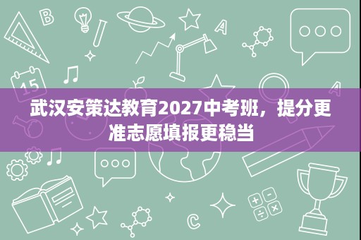 武汉安策达教育2027中考班,提分更准志愿填报更稳当 武汉安策达教育2027中考班,提分更准志愿填报更稳当