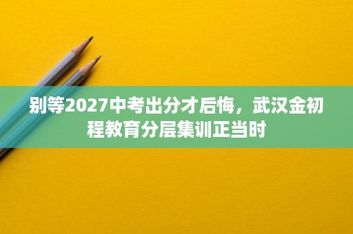 别等2027中考出分才后悔，武汉金初程教育分层集训正当时