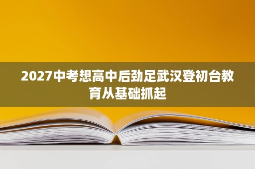2027中考想高中后劲足武汉登初台教育从基础抓起 2027中考想高中后劲足武汉登初台教育从基础抓起