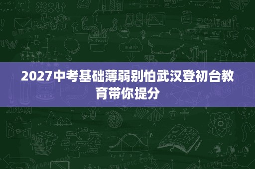 2027中考基础薄弱别怕武汉登初台教育带你提分 2027中考基础薄弱别怕武汉登初台教育带你提分