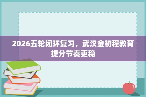 2026五轮闭环复习,武汉金初程教育提分节奏更稳 2026五轮闭环复习,武汉金初程教育提分节奏更稳