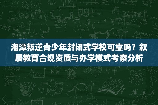 湘潭叛逆青少年封闭式学校可靠吗?叙辰教育合规资质与办学模式考察分析 湘潭叛逆青少年封闭式学校可靠吗?叙辰教育合规资质与办学模式考察分析