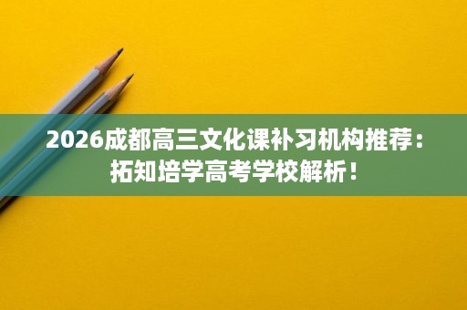 2026成都高三文化课补习机构推荐:拓知培学高考学校解析! 2026成都高三文化课补习机构推荐:拓知培学高考学校解析!