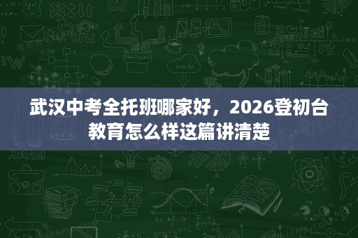 武汉中考全托班哪家好,2026登初台教育怎么样这篇讲清楚 武汉中考全托班哪家好,2026登初台教育怎么样这篇讲清楚