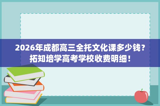 2026年成都高三全托文化课多少钱?拓知培学高考学校收费明细! 2026年成都高三全托文化课多少钱?拓知培学高考学校收费明细!