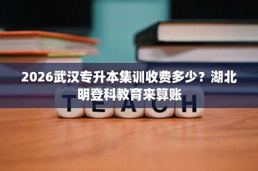 2026武汉专升本集训收费多少?湖北明登科教育来算账 2026武汉专升本集训收费多少?湖北明登科教育来算账