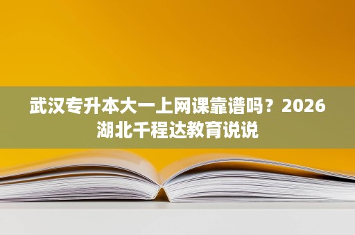 武汉专升本大一上网课靠谱吗?2026湖北千程达教育说说 武汉专升本大一上网课靠谱吗?2026湖北千程达教育说说