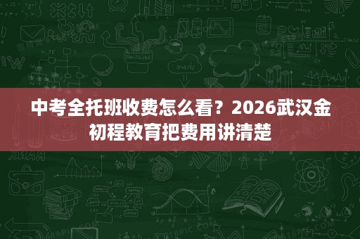 中考全托班收费怎么看?2026武汉金初程教育把费用讲清楚 中考全托班收费怎么看?2026武汉金初程教育把费用讲清楚