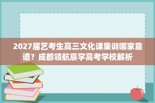 2027届艺考生高三文化课集训哪家靠谱?成都领航辰学高考学校解析 2027届艺考生高三文化课集训哪家靠谱?成都领航辰学高考学校解析
