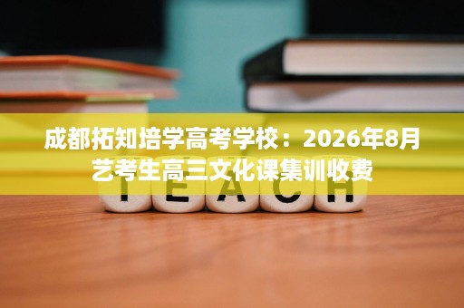 成都拓知培学高考学校:2026年8月艺考生高三文化课集训收费 成都拓知培学高考学校:2026年8月艺考生高三文化课集训收费