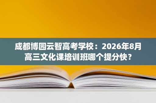 成都博园云智高考学校:2026年8月高三文化课培训班哪个提分快? 成都博园云智高考学校:2026年8月高三文化课培训班哪个提分快?