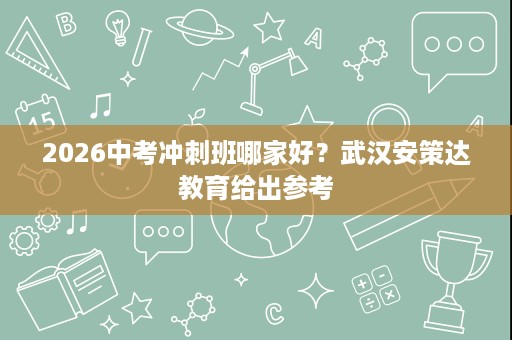 2026中考冲刺班哪家好?武汉安策达教育给出参考 2026中考冲刺班哪家好?武汉安策达教育给出参考