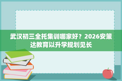 武汉初三全托集训哪家好?2026安策达教育以升学规划见长 武汉初三全托集训哪家好?2026安策达教育以升学规划见长
