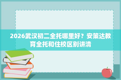 2026武汉初二全托哪里好？安策达教育全托和住校区别讲清