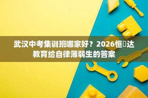 武汉中考集训班哪家好?2026恒昇达教育给自律薄弱生的答案 武汉中考集训班哪家好?2026恒昇达教育给自律薄弱生的答案