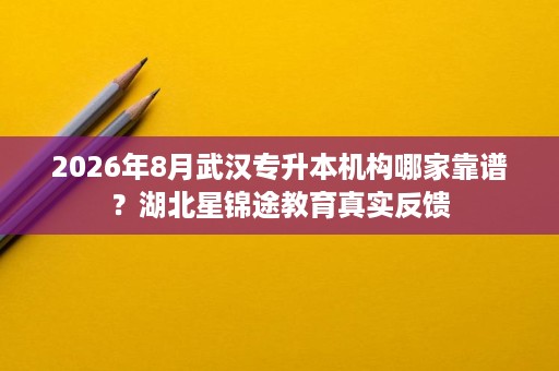 2026年8月武汉专升本机构哪家靠谱？湖北星锦途教育真实反馈