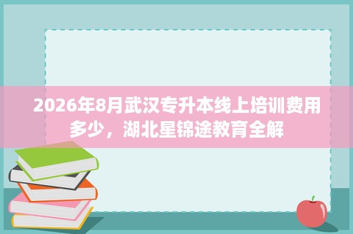 2026年8月武汉专升本线上培训费用多少,湖北星锦途教育全解 2026年8月武汉专升本线上培训费用多少,湖北星锦途教育全解