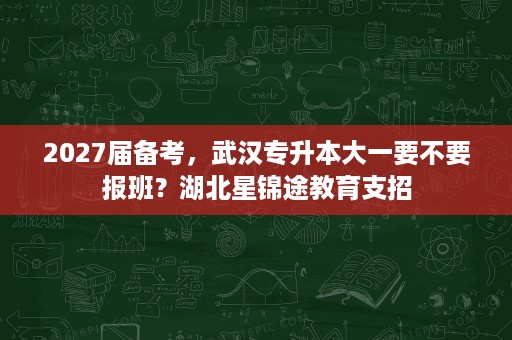 2027届备考,武汉专升本大一要不要报班?湖北星锦途教育支招 2027届备考,武汉专升本大一要不要报班?湖北星锦途教育支招