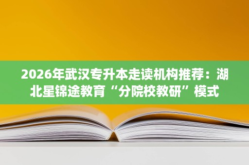2026年武汉专升本走读机构推荐:湖北星锦途教育“分院校教研”模式 2026年武汉专升本走读机构推荐:湖北星锦途教育“分院校教研”模式