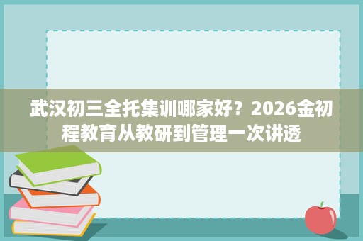 武汉初三全托集训哪家好?2026金初程教育从教研到管理一次讲透 武汉初三全托集训哪家好?2026金初程教育从教研到管理一次讲透
