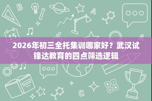 2026年初三全托集训哪家好？武汉试锋达教育的四点筛选逻辑