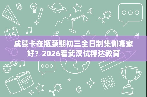 成绩卡在瓶颈期初三全日制集训哪家好？2026看武汉试锋达教育