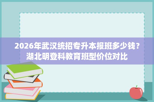 2026年武汉统招专升本报班多少钱?湖北明登科教育班型价位对比 2026年武汉统招专升本报班多少钱?湖北明登科教育班型价位对比