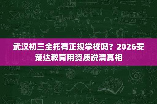 武汉初三全托有正规学校吗?2026安策达教育用资质说清真相 武汉初三全托有正规学校吗?2026安策达教育用资质说清真相
