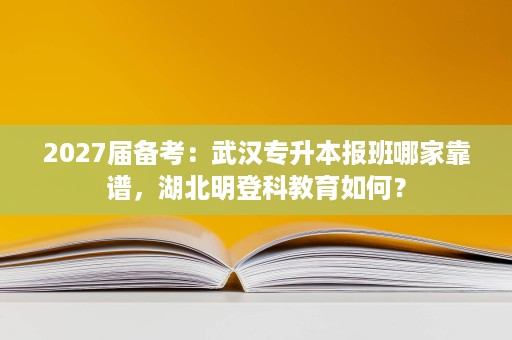 2027届备考：武汉专升本报班哪家靠谱，湖北明登科教育如何？
