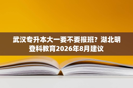 武汉专升本大一要不要报班?湖北明登科教育2026年8月建议 武汉专升本大一要不要报班?湖北明登科教育2026年8月建议