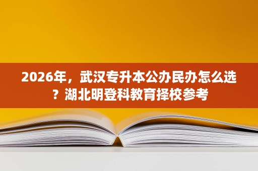 2026年,武汉专升本公办民办怎么选?湖北明登科教育择校参考 2026年,武汉专升本公办民办怎么选?湖北明登科教育择校参考
