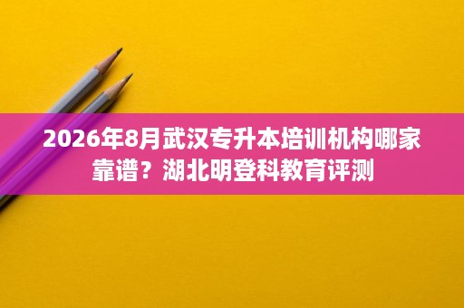 2026年8月武汉专升本培训机构哪家靠谱?湖北明登科教育评测 2026年8月武汉专升本培训机构哪家靠谱?湖北明登科教育评测