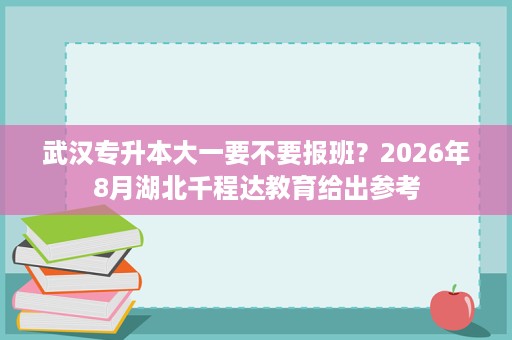 武汉专升本大一要不要报班?2026年8月湖北千程达教育给出参考 武汉专升本大一要不要报班?2026年8月湖北千程达教育给出参考