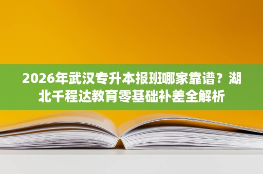2026年武汉专升本报班哪家靠谱?湖北千程达教育零基础补差全解析 2026年武汉专升本报班哪家靠谱?湖北千程达教育零基础补差全解析