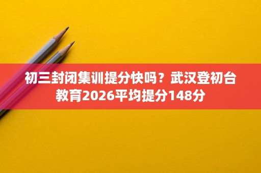 初三封闭集训提分快吗？武汉登初台教育2026平均提分148分