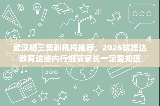 武汉初三集训机构推荐,2026试锋达教育这些内行细节家长一定要知道 武汉初三集训机构推荐,2026试锋达教育这些内行细节家长一定要知道