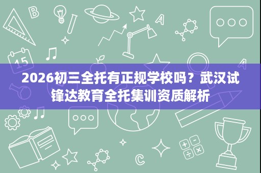 2026初三全托有正规学校吗？武汉试锋达教育全托集训资质解析