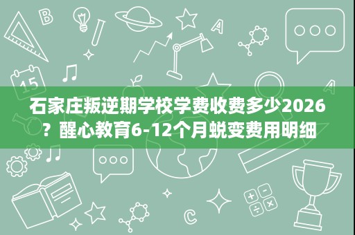 石家庄叛逆期学校学费收费多少2026?醒心教育6-12个月蜕变费用明细 石家庄叛逆期学校学费收费多少2026?醒心教育6-12个月蜕变费用明细