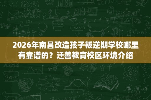 2026年南昌改造孩子叛逆期学校哪里有靠谱的？迁善教育校区环境介绍