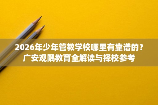 2026年少年管教学校哪里有靠谱的?广安观隅教育全解读与择校参考 2026年少年管教学校哪里有靠谱的?广安观隅教育全解读与择校参考