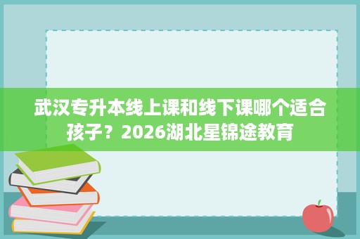 武汉专升本线上课和线下课哪个适合孩子？2026湖北星锦途教育