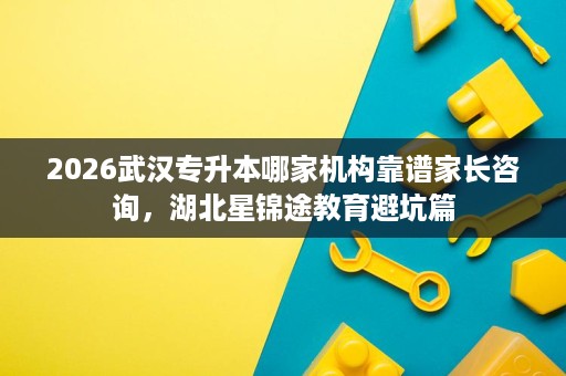 2026武汉专升本哪家机构靠谱家长咨询,湖北星锦途教育避坑篇 2026武汉专升本哪家机构靠谱家长咨询,湖北星锦途教育避坑篇