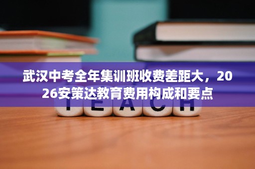 武汉中考全年集训班收费差距大,2026安策达教育费用构成和要点 武汉中考全年集训班收费差距大,2026安策达教育费用构成和要点