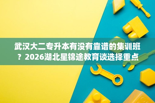 武汉大二专升本有没有靠谱的集训班？2026湖北星锦途教育谈选择重点