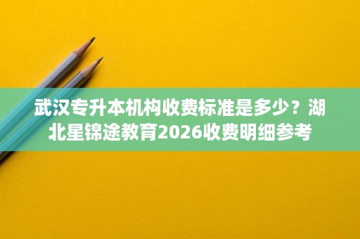 武汉专升本机构收费标准是多少?湖北星锦途教育2026收费明细参考 武汉专升本机构收费标准是多少?湖北星锦途教育2026收费明细参考
