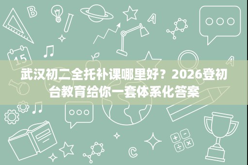 武汉初二全托补课哪里好?2026登初台教育给你一套体系化答案 武汉初二全托补课哪里好?2026登初台教育给你一套体系化答案