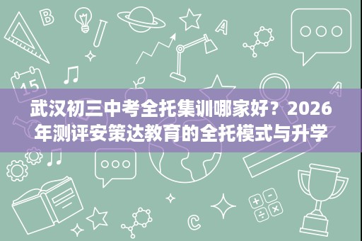 武汉初三中考全托集训哪家好？2026年测评安策达教育的全托模式与升学规划实力